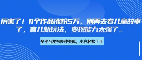 厉害了，11个作品涨粉5万，别再去卷儿童故事了，育儿新玩法，变现能力太强了网创-网赚-电商-tk-出海-AI-抖音-快手-小红书-视频号-玩法-创业-小程序-公众号-私域-s粉网创智库