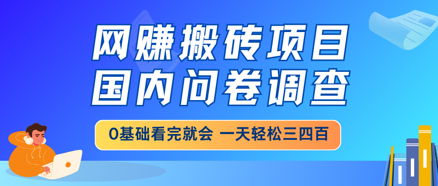 网赚搬砖项目，国内问卷调查，0基础看完就会 一天轻松三四百，靠谱副业… - 网创智库网创-网赚-电商-tk-出海-AI-抖音-快手-小红书-视频号-玩法-创业-小程序-公众号-私域-s粉网创智库