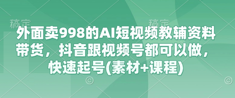 外面卖998的AI短视频教辅资料带货，抖音跟视频号都可以做，快速起号(素材+课程)网创-网赚-电商-tk-出海-AI-抖音-快手-小红书-视频号-玩法-创业-小程序-公众号-私域-s粉网创智库