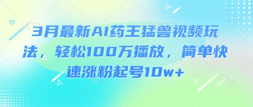 3月最新AI药王猛兽视频玩法，轻松100W播放，简单快速涨粉起号10w+网创-网赚-电商-tk-出海-AI-抖音-快手-小红书-视频号-玩法-创业-小程序-公众号-私域-s粉网创智库
