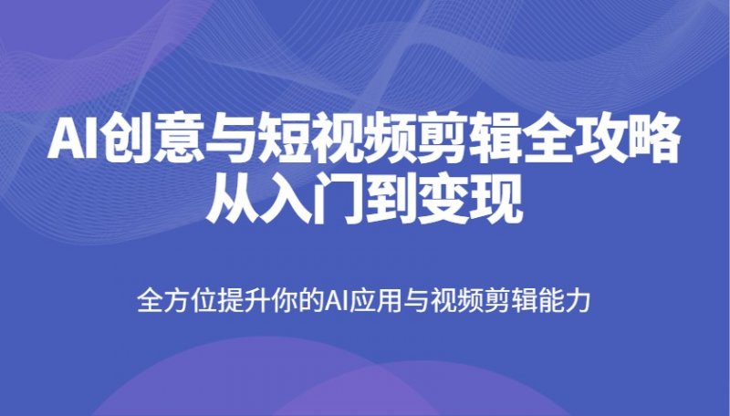 AI创意与短视频剪辑全攻略从入门到变现，全方位提升你的AI应用与视频剪辑能力网创-网赚-电商-tk-出海-AI-抖音-快手-小红书-视频号-玩法-创业-小程序-公众号-私域-s粉网创智库