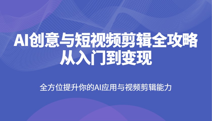 AI创意与短视频剪辑全攻略从入门到变现，全方位提升你的AI应用与视频剪辑能力 - 网创智库网创-网赚-电商-tk-出海-AI-抖音-快手-小红书-视频号-玩法-创业-小程序-公众号-私域-s粉网创智库