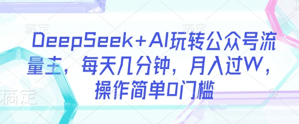 DeepSeek+AI玩转公众号流量主，每天几分钟，月入过W，操作简单0门槛网创-网赚-电商-tk-出海-AI-抖音-快手-小红书-视频号-玩法-创业-小程序-公众号-私域-s粉网创智库