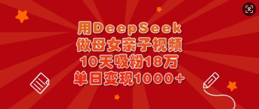 用DeepSeek做母女亲子视频，10天吸粉18万，单日变现多张网创-网赚-电商-tk-出海-AI-抖音-快手-小红书-视频号-玩法-创业-小程序-公众号-私域-s粉网创智库