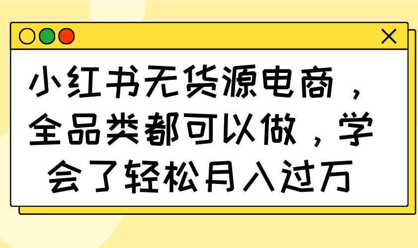 小红书无货源电商，全品类都可以做，学会了轻松月入过万 - 网创智库网创-网赚-电商-tk-出海-AI-抖音-快手-小红书-视频号-玩法-创业-小程序-公众号-私域-s粉网创智库