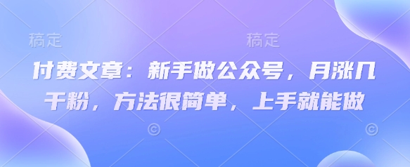 付费文章：新手做公众号，月涨几干粉，方法很简单，上手就能做网创-网赚-电商-tk-出海-AI-抖音-快手-小红书-视频号-玩法-创业-小程序-公众号-私域-s粉网创智库