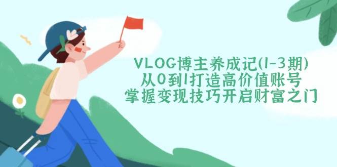 VLOG博主养成记(1-3期)从0到1打造高价值账号，掌握变现技巧开启财富之门网创-网赚-电商-tk-出海-AI-抖音-快手-小红书-视频号-玩法-创业-小程序-公众号-私域-s粉网创智库