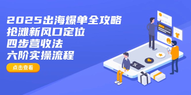 2025出海爆单全攻略：抢滩新风口定位+四步营收法+六阶实操流程网创-网赚-电商-tk-出海-AI-抖音-快手-小红书-视频号-玩法-创业-小程序-公众号-私域-s粉网创智库
