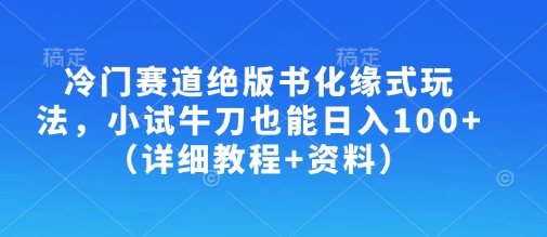 冷门赛道绝版书化缘式玩法，小试牛刀也能日入100+(详细教程+资料)网创-网赚-电商-tk-出海-AI-抖音-快手-小红书-视频号-玩法-创业-小程序-公众号-私域-s粉网创智库
