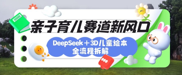 育儿赛道新风口：DeepSeek+3D绘本全流程拆解，月涨粉上W，还能培养亲子创造力网创-网赚-电商-tk-出海-AI-抖音-快手-小红书-视频号-玩法-创业-小程序-公众号-私域-s粉网创智库