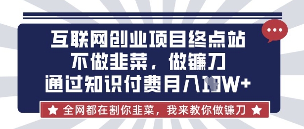 互联网创业尽头-不做韭菜，做镰刀，通过知识付费月入10个【揭秘】网创-网赚-电商-tk-出海-AI-抖音-快手-小红书-视频号-玩法-创业-小程序-公众号-私域-s粉网创智库