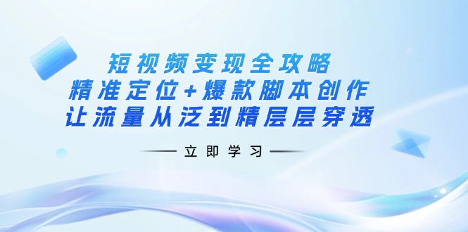 短视频变现全攻略：精准定位+爆款脚本创作，让流量从泛到精层层穿透网创-网赚-电商-tk-出海-AI-抖音-快手-小红书-视频号-玩法-创业-小程序-公众号-私域-s粉网创智库