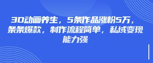 3D动画养生，5条作品涨粉5万，条条爆款，制作流程简单，私域变现能力强网创-网赚-电商-tk-出海-AI-抖音-快手-小红书-视频号-玩法-创业-小程序-公众号-私域-s粉网创智库