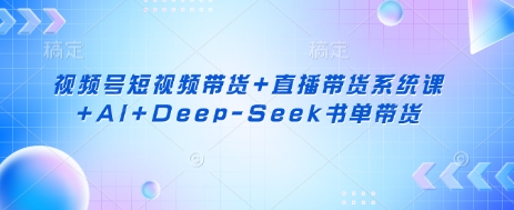 视频号短视频带货+直播带货系统课+AI+Deep-Seek书单带货网创-网赚-电商-tk-出海-AI-抖音-快手-小红书-视频号-玩法-创业-小程序-公众号-私域-s粉网创智库