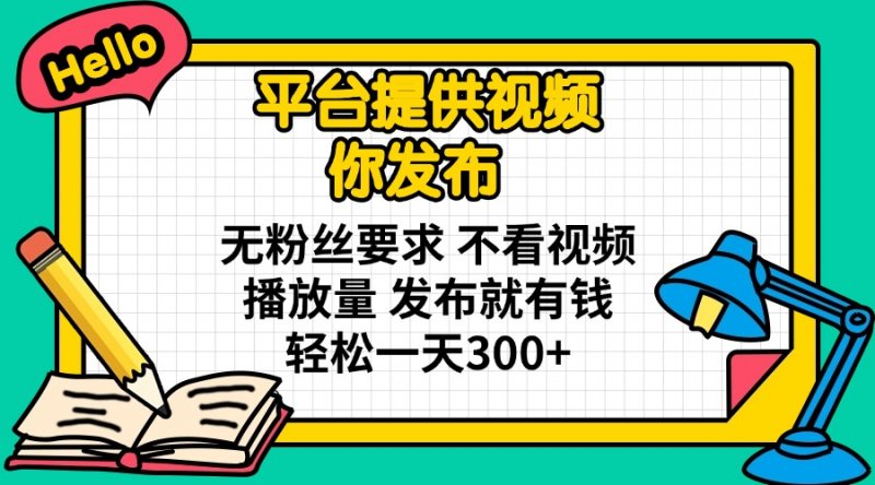 平台提供视频 你发布 无粉丝要求 不看视频播放量 发布就有钱 轻松一天300+网创-网赚-电商-tk-出海-AI-抖音-快手-小红书-视频号-玩法-创业-小程序-公众号-私域-s粉网创智库