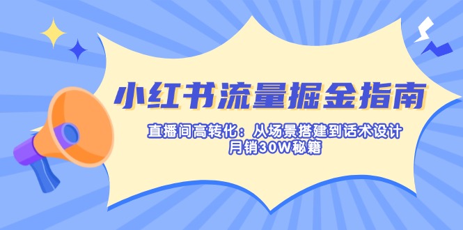 小红书流量掘金指南：直播间高转化：从场景搭建到话术设计，月销30W秘籍网创-网赚-电商-tk-出海-AI-抖音-快手-小红书-视频号-玩法-创业-小程序-公众号-私域-s粉网创智库