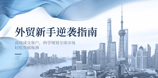 外贸新手逆袭指南：高效成交客户，科学规划全球市场，轻松突破瓶颈网创-网赚-电商-tk-出海-AI-抖音-快手-小红书-视频号-玩法-创业-小程序-公众号-私域-s粉网创智库