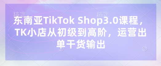 东南亚TikTok Shop3.0课程，TK小店​从初级到高阶，运营出单干货输出网创-网赚-电商-tk-出海-AI-抖音-快手-小红书-视频号-玩法-创业-小程序-公众号-私域-s粉网创智库