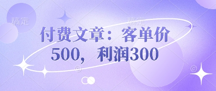 付费文章：客单价500，利润300网创-网赚-电商-tk-出海-AI-抖音-快手-小红书-视频号-玩法-创业-小程序-公众号-私域-s粉网创智库