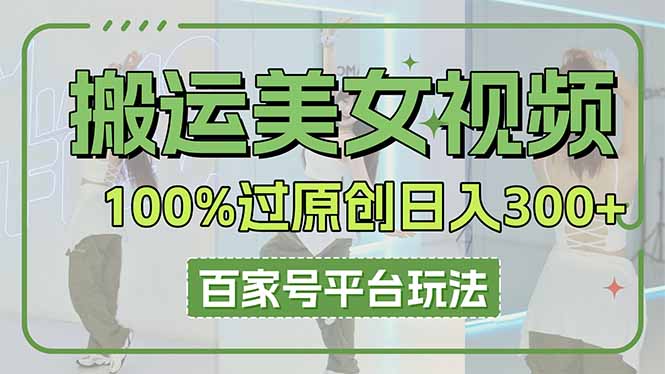 搬运美女视频100%过原创大揭秘，百家号平台玩法，轻松日入3000+(可矩阵网创-网赚-电商-tk-出海-AI-抖音-快手-小红书-视频号-玩法-创业-小程序-公众号-私域-s粉网创智库