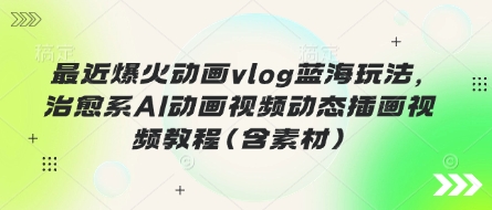 最近爆火动画vlog蓝海玩法，治愈系AI动画视频动态插画视频教程(含素材)网创-网赚-电商-tk-出海-AI-抖音-快手-小红书-视频号-玩法-创业-小程序-公众号-私域-s粉网创智库