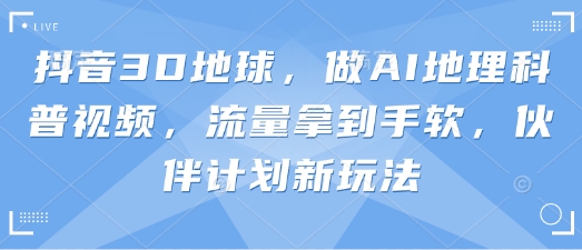 抖音3D地球，做AI地理科普视频，流量拿到手软，伙伴计划新玩法网创-网赚-电商-tk-出海-AI-抖音-快手-小红书-视频号-玩法-创业-小程序-公众号-私域-s粉网创智库