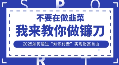 韭菜生涯终结者，我来教你做镰刀，2025如何通过“知识付费”实现财F自由【揭秘】网创-网赚-电商-tk-出海-AI-抖音-快手-小红书-视频号-玩法-创业-小程序-公众号-私域-s粉网创智库