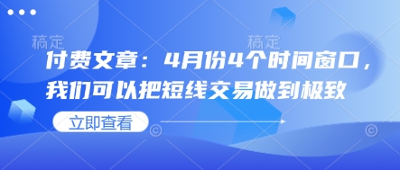 付费文章：4月份4个时间窗口，我们可以把短线交易做到极致网创-网赚-电商-tk-出海-AI-抖音-快手-小红书-视频号-玩法-创业-小程序-公众号-私域-s粉网创智库