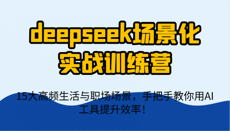 deepseek场景化实战训练营，15大高频生活与职场场景，手把手教你用AI工具提升效率！网创-网赚-电商-tk-出海-AI-抖音-快手-小红书-视频号-玩法-创业-小程序-公众号-私域-s粉网创智库