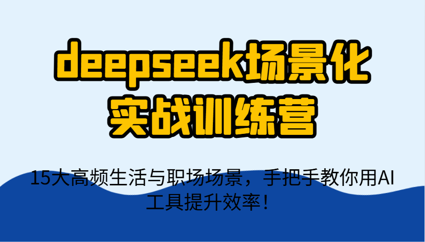 deepseek场景化实战训练营，15大高频生活与职场场景，手把手教你用AI工具提升效率！ - 网创智库网创-网赚-电商-tk-出海-AI-抖音-快手-小红书-视频号-玩法-创业-小程序-公众号-私域-s粉网创智库