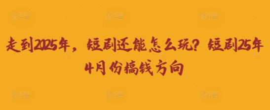 走到2025年，短剧还能怎么玩？短剧25年4月份搞钱方向网创-网赚-电商-tk-出海-AI-抖音-快手-小红书-视频号-玩法-创业-小程序-公众号-私域-s粉网创智库