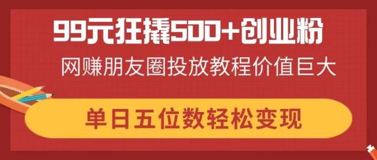 99元狂撬500+创业粉，网赚朋友圈投放教程价值巨大，单日五位数轻松变现网创-网赚-电商-tk-出海-AI-抖音-快手-小红书-视频号-玩法-创业-小程序-公众号-私域-s粉网创智库