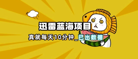 迅雷浏览器项目_真就每天忙活10分钟，完整拆解+热点把控(超详细拆解教程)网创-网赚-电商-tk-出海-AI-抖音-快手-小红书-视频号-玩法-创业-小程序-公众号-私域-s粉网创智库