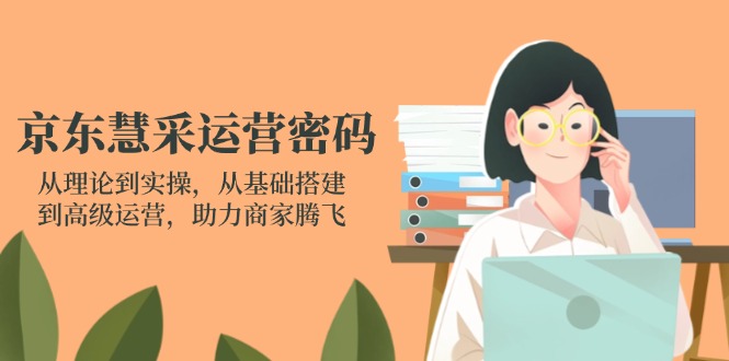 京东慧采运营密码：从理论到实操，从基础搭建到高级运营，助力商家腾飞网创-网赚-电商-tk-出海-AI-抖音-快手-小红书-视频号-玩法-创业-小程序-公众号-私域-s粉网创智库