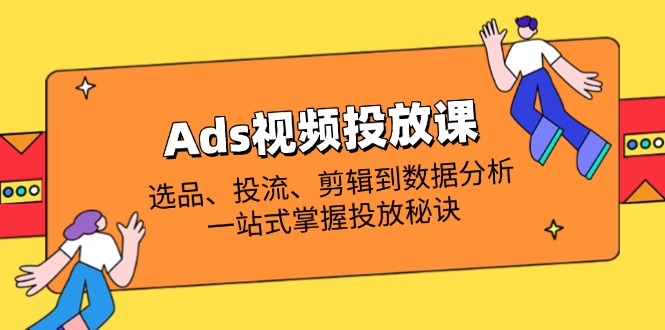 Ads视频投放课全解析：选品、投流、剪辑到数据分析，一站式掌握投放秘诀网创-网赚-电商-tk-出海-AI-抖音-快手-小红书-视频号-玩法-创业-小程序-公众号-私域-s粉网创智库