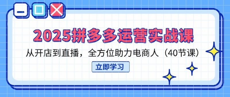 2025拼多多运营实战课，从开店到直播，全方位助力电商人(40节课网创-网赚-电商-tk-出海-AI-抖音-快手-小红书-视频号-玩法-创业-小程序-公众号-私域-s粉网创智库