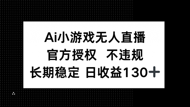 AI小游戏无人直播，官方授权 不违规，单日平均收益130+网创-网赚-电商-tk-出海-AI-抖音-快手-小红书-视频号-玩法-创业-小程序-公众号-私域-s粉网创智库