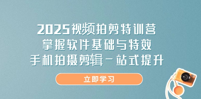 2025视频拍剪特训营，掌握软件基础与特效，手机拍摄剪辑一站式提升网创-网赚-电商-tk-出海-AI-抖音-快手-小红书-视频号-玩法-创业-小程序-公众号-私域-s粉网创智库