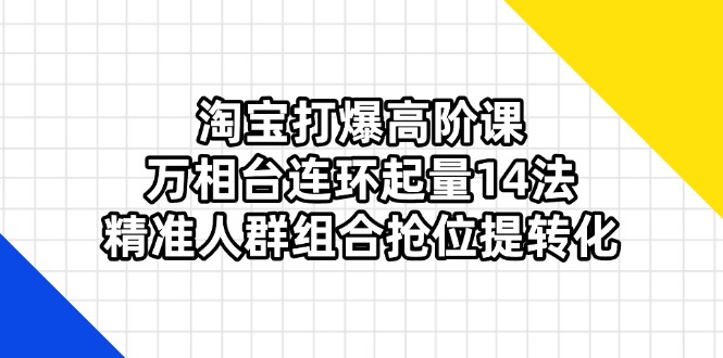 淘宝打爆高阶课:万相台连环起量14法,精准人群组合抢位提转化网创-网赚-电商-tk-出海-AI-抖音-快手-小红书-视频号-玩法-创业-小程序-公众号-私域-s粉网创智库