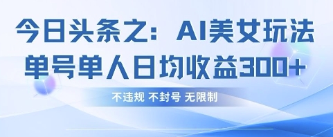 今日头条之AI美女玩法单号单人日均收益3张+，不违规 不封号 无限制网创-网赚-电商-tk-出海-AI-抖音-快手-小红书-视频号-玩法-创业-小程序-公众号-私域-s粉网创智库