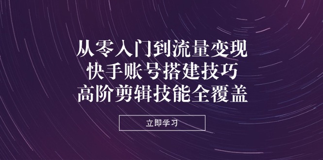 从零入门到流量变现，快手账号搭建技巧，高阶剪辑技能全覆盖网创-网赚-电商-tk-出海-AI-抖音-快手-小红书-视频号-玩法-创业-小程序-公众号-私域-s粉网创智库