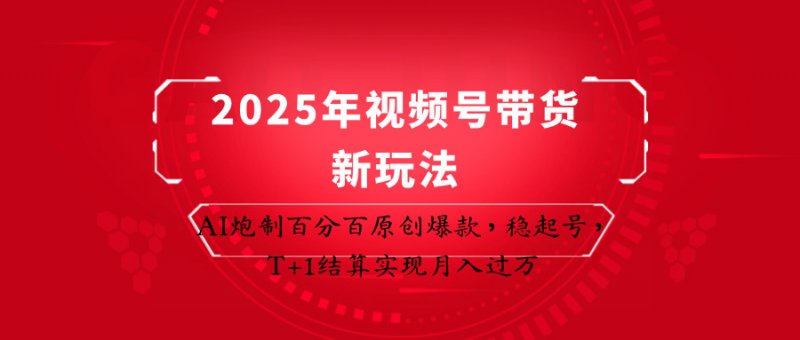 2025年视频号带货新玩法:AI炮制百分百原创爆款,稳起号,T+1结算实现月入过万网创-网赚-电商-tk-出海-AI-抖音-快手-小红书-视频号-玩法-创业-小程序-公众号-私域-s粉网创智库