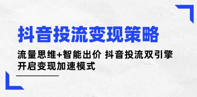 抖音投流变现策略:流量思维+智能出价 抖音投流双引擎 开启变现加速模式网创-网赚-电商-tk-出海-AI-抖音-快手-小红书-视频号-玩法-创业-小程序-公众号-私域-s粉网创智库