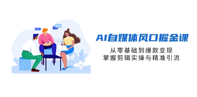 AI自媒体风口掘金课，从零基础到爆款变现，掌握剪辑实操与精准引流网创-网赚-电商-tk-出海-AI-抖音-快手-小红书-视频号-玩法-创业-小程序-公众号-私域-s粉网创智库