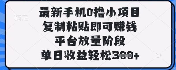 最新手机0撸小项目，复制粘贴即可挣钱，平台放量阶段，单日收益轻松3张+【揭秘】网创-网赚-电商-tk-出海-AI-抖音-快手-小红书-视频号-玩法-创业-小程序-公众号-私域-s粉网创智库