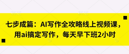 七步成篇：AI写作全攻略线上视频课，用ai搞定写作，每天早下班2小时网创-网赚-电商-tk-出海-AI-抖音-快手-小红书-视频号-玩法-创业-小程序-公众号-私域-s粉网创智库