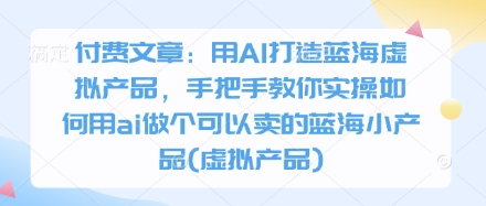 付费文章：用AI打造蓝海虚拟产品，手把手教你实操如何用ai做个可以卖的蓝海小产品(虚拟产品)网创-网赚-电商-tk-出海-AI-抖音-快手-小红书-视频号-玩法-创业-小程序-公众号-私域-s粉网创智库