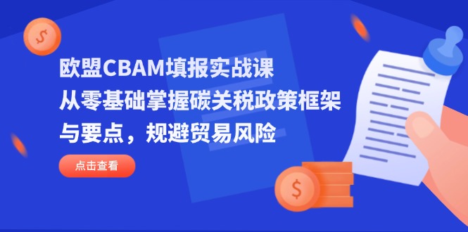 欧盟CBAM填报实战课，从零基础掌握碳关税政策框架与要点，规避贸易风险网创-网赚-电商-tk-出海-AI-抖音-快手-小红书-视频号-玩法-创业-小程序-公众号-私域-s粉网创智库