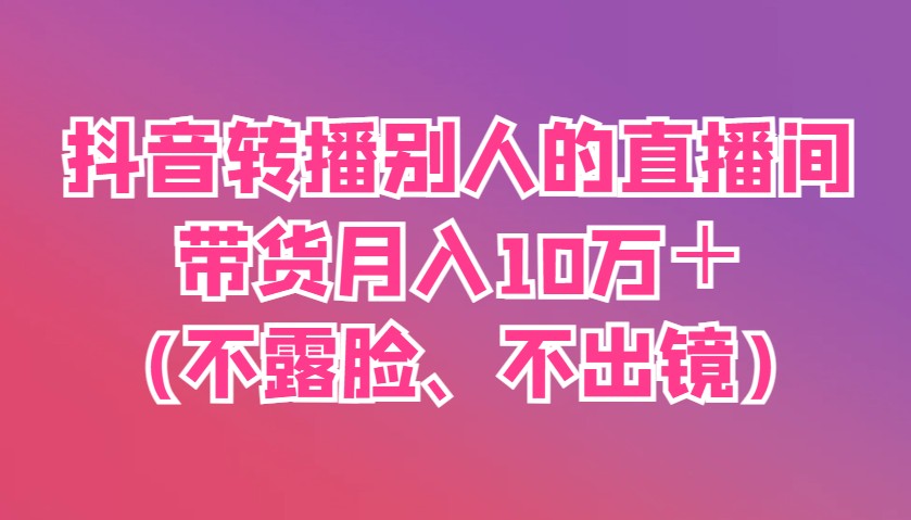抖音转播别人的直播间带货月入10万＋(不露脸、不出镜) - 网创智库网创-网赚-电商-tk-出海-AI-抖音-快手-小红书-视频号-玩法-创业-小程序-公众号-私域-s粉网创智库