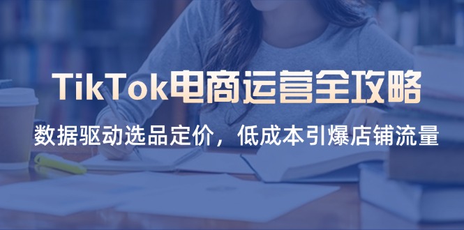 TikTok电商运营全攻略，数据驱动选品定价，低成本引爆店铺流量网创-网赚-电商-tk-出海-AI-抖音-快手-小红书-视频号-玩法-创业-小程序-公众号-私域-s粉网创智库